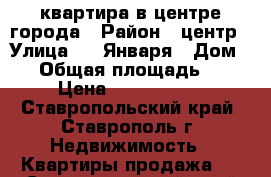 квартира в центре города › Район ­ центр › Улица ­ 9 Января › Дом ­ 4 › Общая площадь ­ 60 › Цена ­ 2 100 000 - Ставропольский край, Ставрополь г. Недвижимость » Квартиры продажа   . Ставропольский край,Ставрополь г.